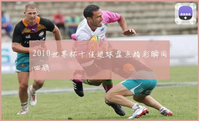 2010世界杯十佳进球盘点精彩瞬间回顾