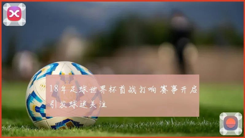 18年足球世界杯首战打响 赛事开启引发球迷关注