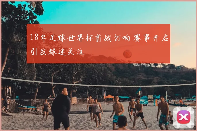 18年足球世界杯首战打响 赛事开启引发球迷关注