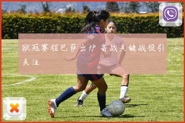 欧冠赛程巴萨出炉 备战关键战役引关注