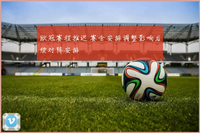 欧冠赛程推迟 赛会安排调整影响后续对阵安排