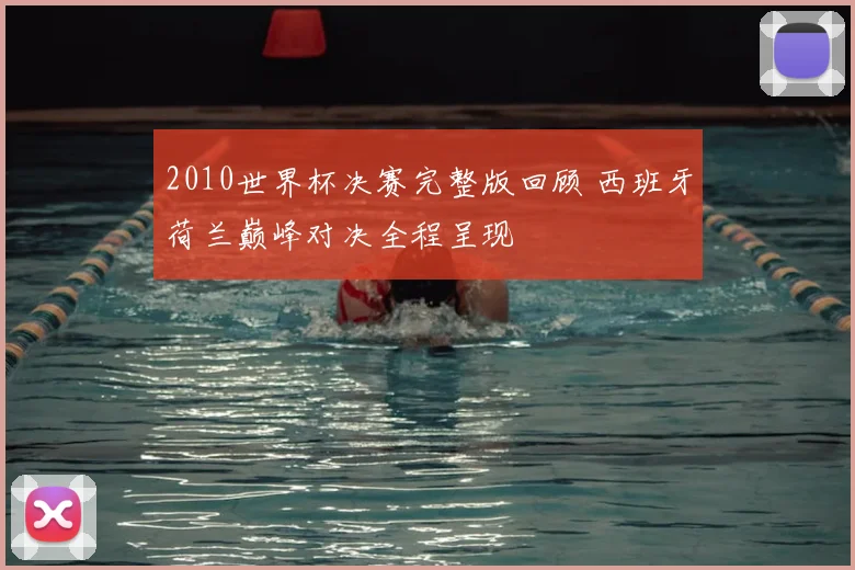 2010世界杯决赛完整版回顾 西班牙荷兰巅峰对决全程呈现