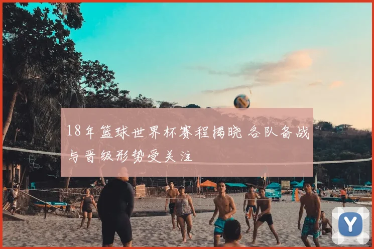 18年篮球世界杯赛程揭晓 各队备战与晋级形势受关注