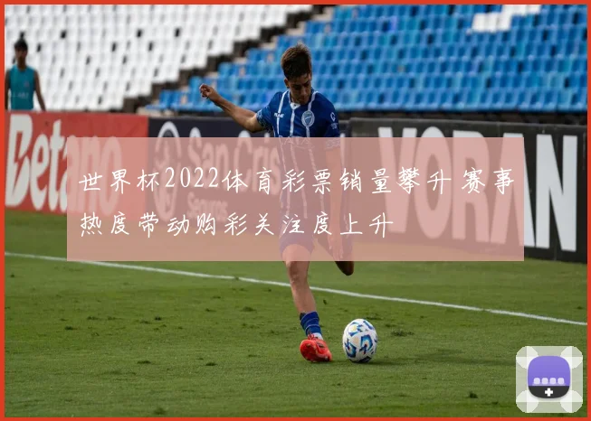 世界杯2022体育彩票销量攀升 赛事热度带动购彩关注度上升