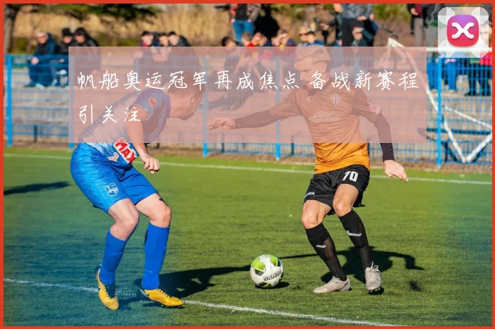 帆船奥运冠军再成焦点 备战新赛程引关注